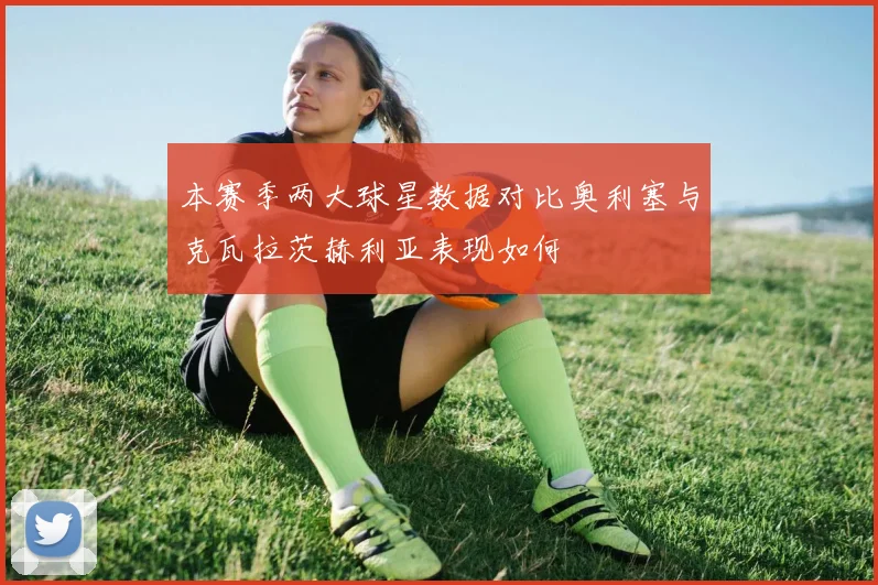 本赛季两大球星数据对比奥利塞与克瓦拉茨赫利亚表现如何
