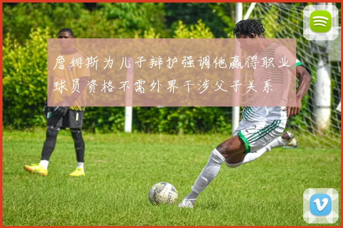 詹姆斯为儿子辩护强调他赢得职业球员资格不需外界干涉父子关系