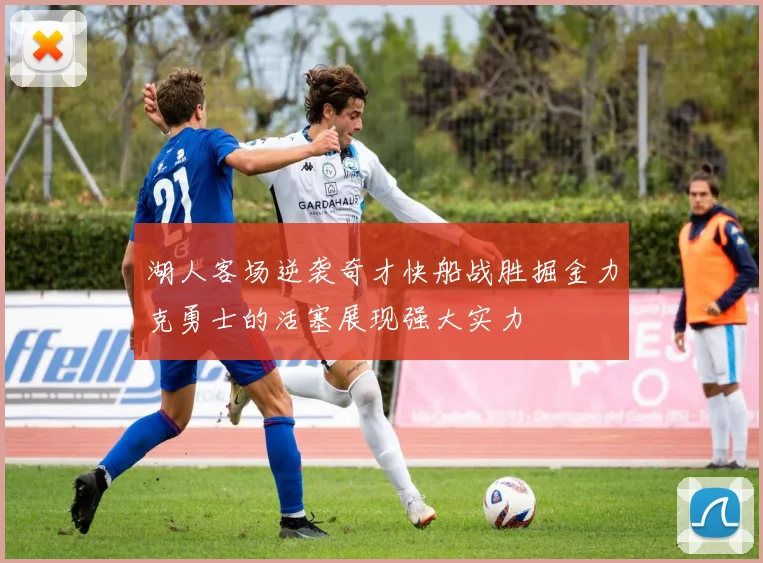 湖人客场逆袭奇才快船战胜掘金力克勇士的活塞展现强大实力