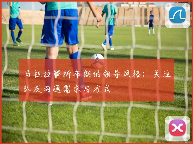马祖拉解析布朗的领导风格：关注队友沟通需求与方式