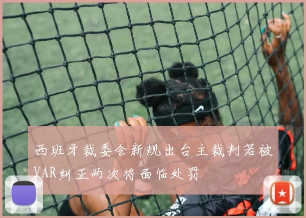 西班牙裁委会新规出台主裁判若被VAR纠正两次将面临处罚