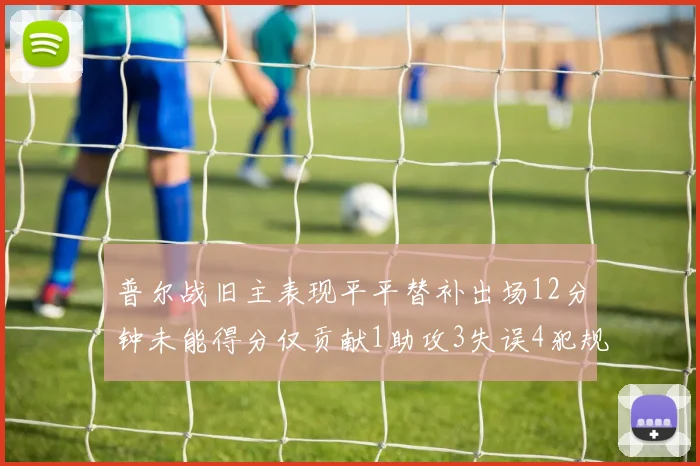 普尔战旧主表现平平替补出场12分钟未能得分仅贡献1助攻3失误4犯规
