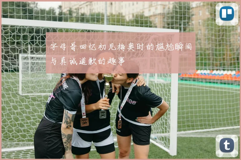 字母哥回忆初见梅奥时的尴尬瞬间与真诚道歉的趣事
