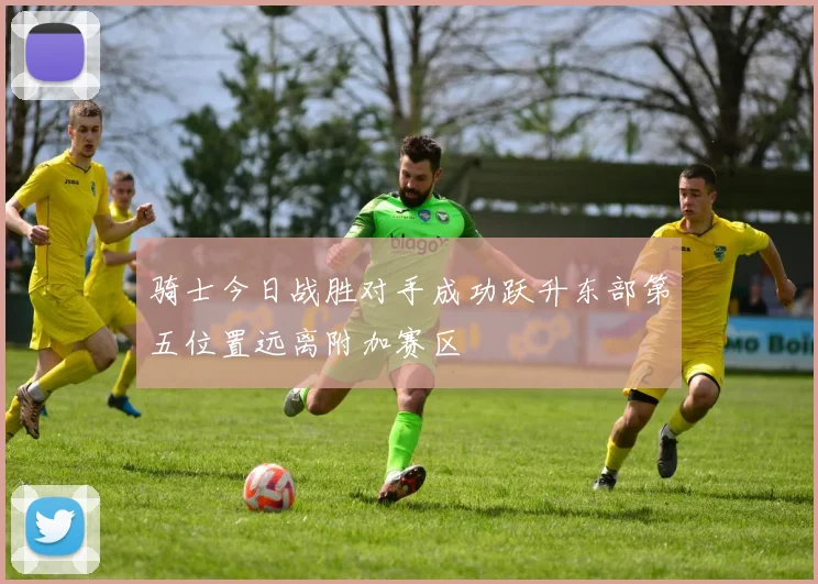 骑士今日战胜对手成功跃升东部第五位置远离附加赛区
