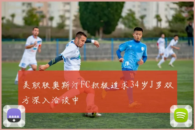 美职联奥斯汀FC积极追求34岁J罗双方深入洽谈中