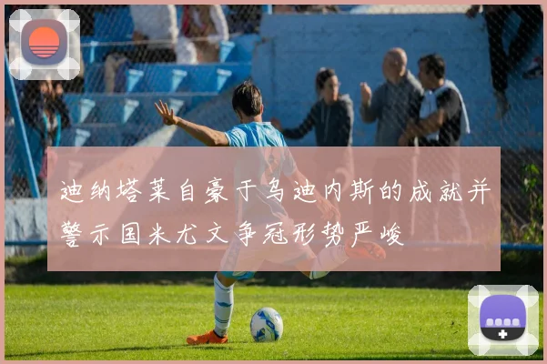 迪纳塔莱自豪于乌迪内斯的成就并警示国米尤文争冠形势严峻