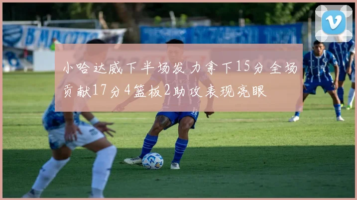 小哈达威下半场发力拿下15分全场贡献17分4篮板2助攻表现亮眼
