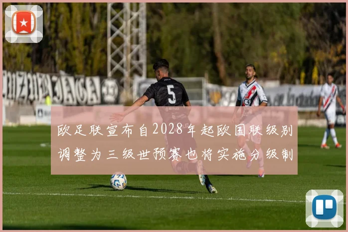 欧足联宣布自2028年起欧国联级别调整为三级世预赛也将实施分级制度