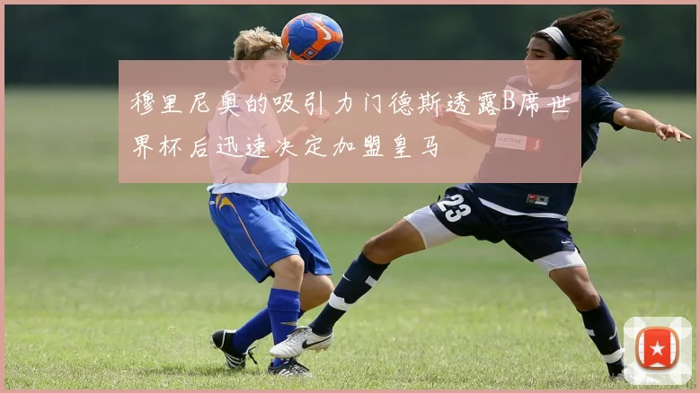 穆里尼奥的吸引力门德斯透露B席世界杯后迅速决定加盟皇马