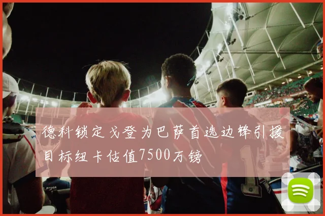 德科锁定戈登为巴萨首选边锋引援目标纽卡估值7500万镑