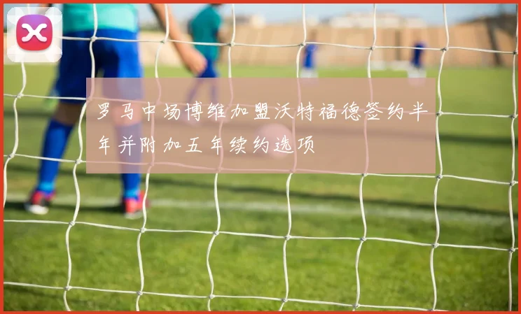 罗马中场博维加盟沃特福德签约半年并附加五年续约选项