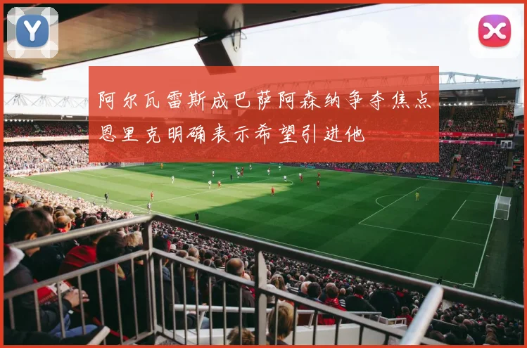 阿尔瓦雷斯成巴萨阿森纳争夺焦点恩里克明确表示希望引进他