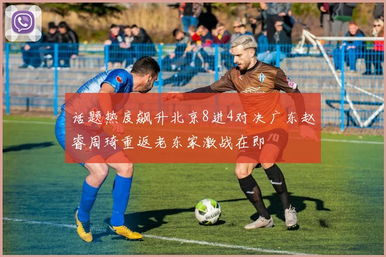 话题热度飙升北京8进4对决广东赵睿周琦重返老东家激战在即