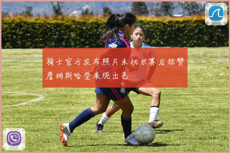 骑士官方发布照片米切尔赛后称赞詹姆斯哈登表现出色