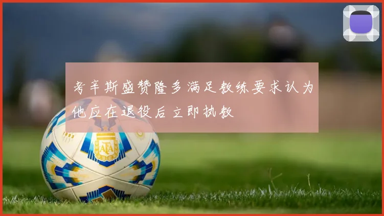 考辛斯盛赞隆多满足教练要求认为他应在退役后立即执教