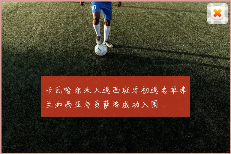 卡瓦哈尔未入选西班牙初选名单弗兰加西亚与贡萨洛成功入围