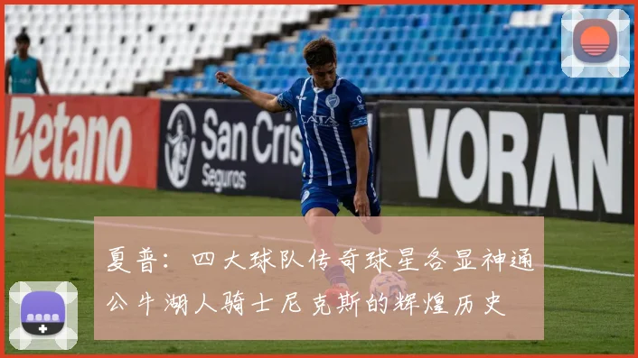 夏普：四大球队传奇球星各显神通公牛湖人骑士尼克斯的辉煌历史