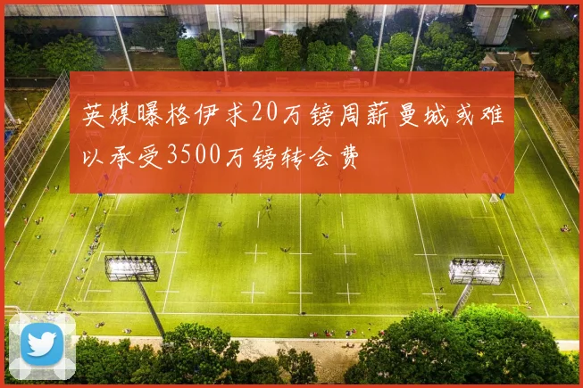英媒曝格伊求20万镑周薪曼城或难以承受3500万镑转会费