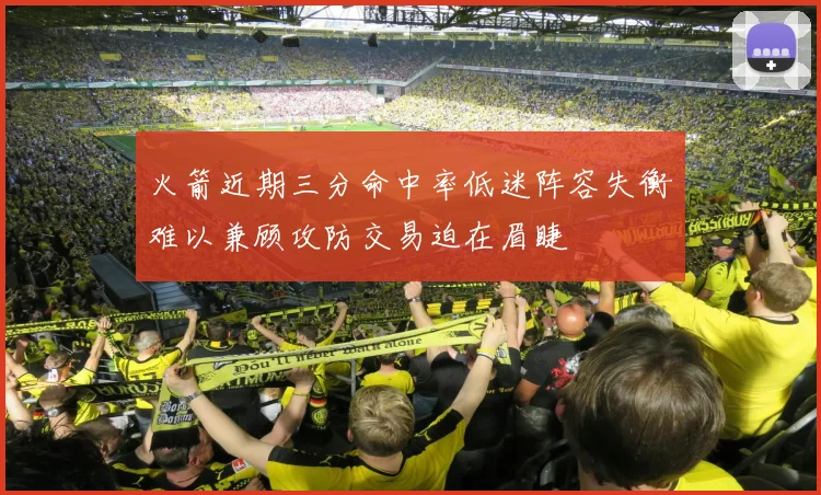 火箭近期三分命中率低迷阵容失衡难以兼顾攻防交易迫在眉睫
