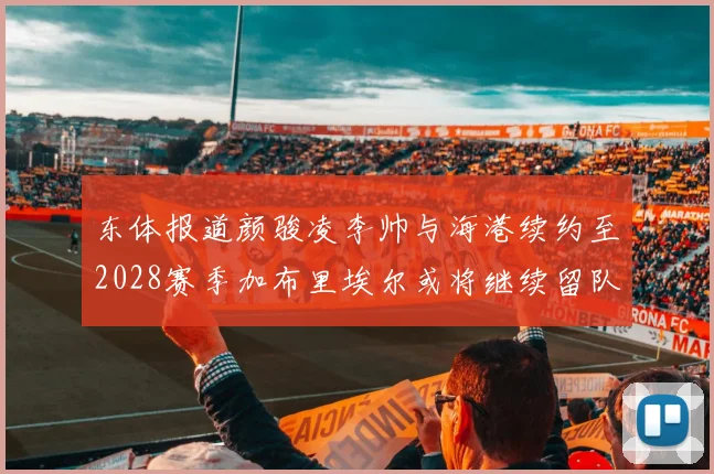 东体报道颜骏凌李帅与海港续约至2028赛季加布里埃尔或将继续留队