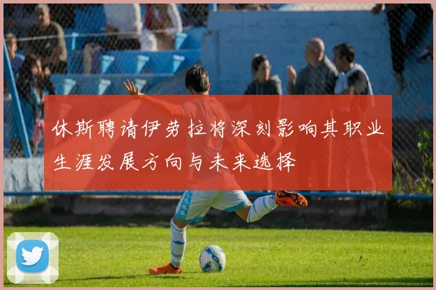 休斯聘请伊劳拉将深刻影响其职业生涯发展方向与未来选择