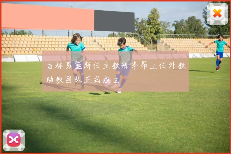 吉林男篮新任主教练李昂上任外教助教团队正式成立