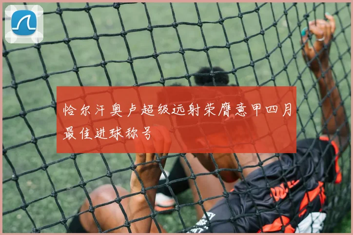恰尔汗奥卢超级远射荣膺意甲四月最佳进球称号