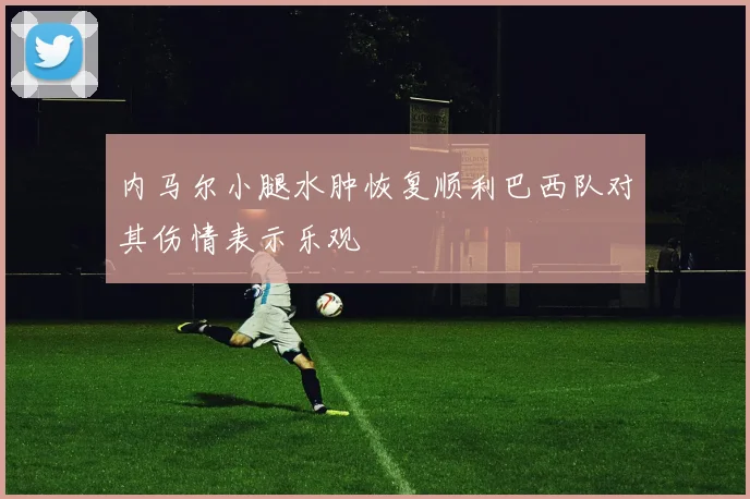 内马尔小腿水肿恢复顺利巴西队对其伤情表示乐观