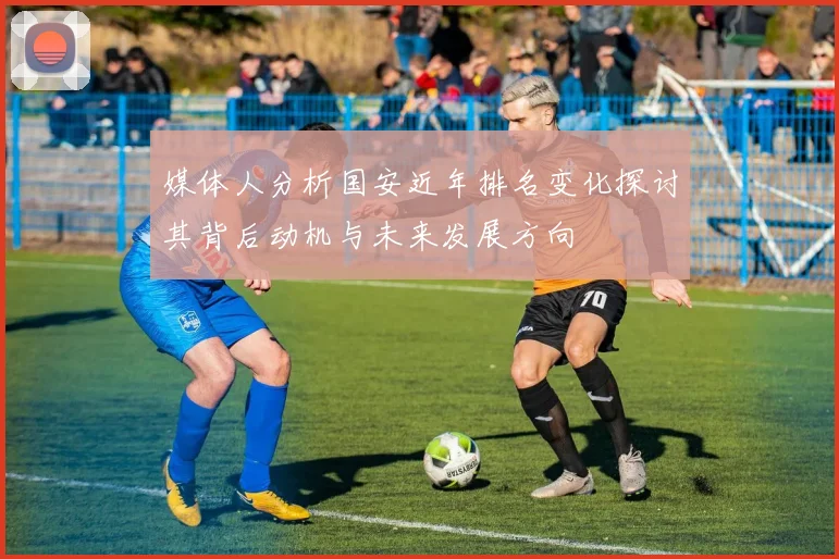 媒体人分析国安近年排名变化探讨其背后动机与未来发展方向
